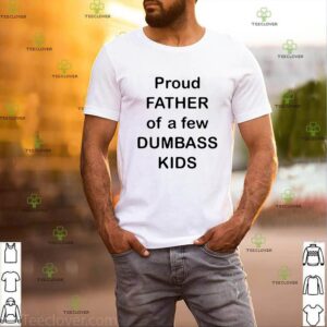 Proud father of a few dumbass kids shirt