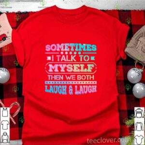 Sometimes I Talk To Myself Then We Both Laugh Humor shirt