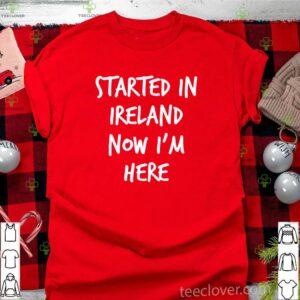 Started in Ireland now I’m here hoodie, sweater, longsleeve, shirt v-neck, t-shirt