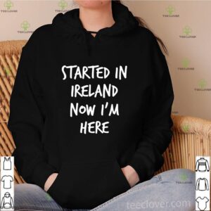 Started in Ireland now I’m here shirt