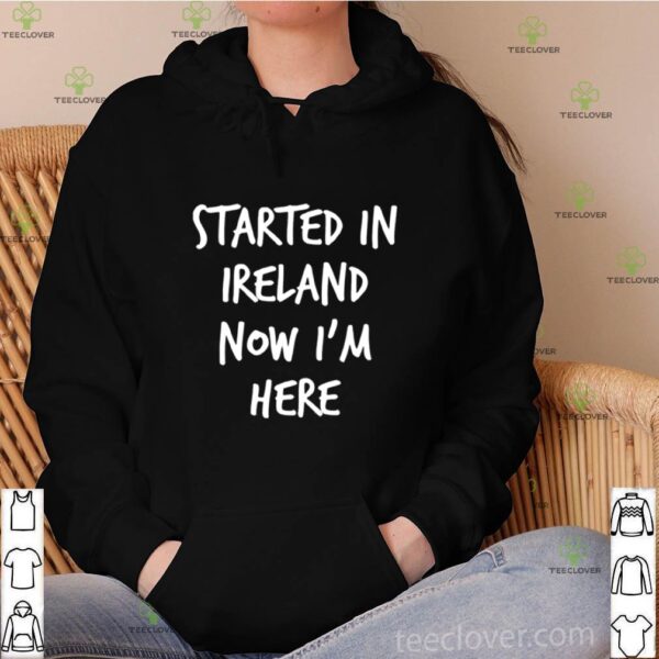 Started in Ireland now I’m here hoodie, sweater, longsleeve, shirt v-neck, t-shirt