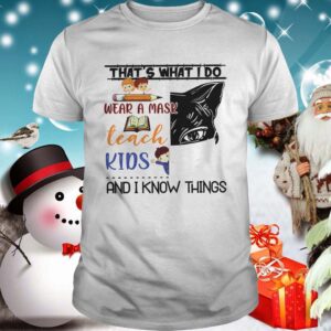 THATS WHAT I DO WEAR A MASK TEACH KIDS AND I KNOW THINGS shirt