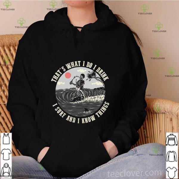 That’s What I Do I Drink I Surf And I Know Things hoodie, sweater, longsleeve, shirt v-neck, t-shirt