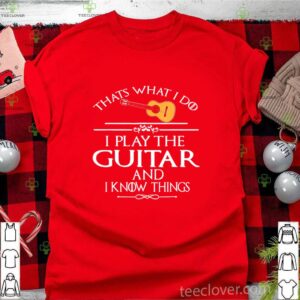 That’s What I Do I Play The Guitar And I Know Things shirt