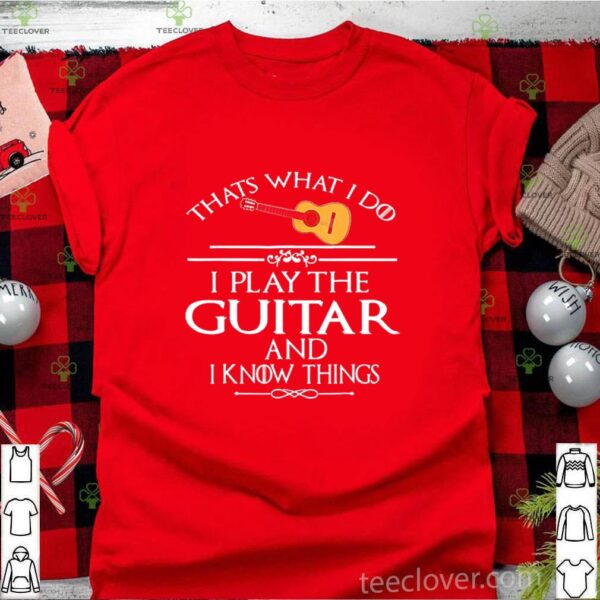 That’s What I Do I Play The Guitar And I Know Things hoodie, sweater, longsleeve, shirt v-neck, t-shirt