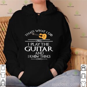 That’s What I Do I Play The Guitar And I Know Things shirt