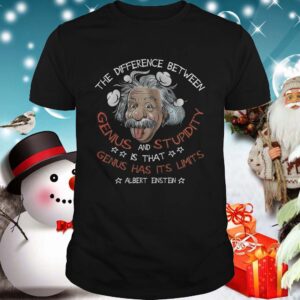 The Difference Between Genius And Stupidity Is That Genius Has Its Limits Albert Einstein shirt