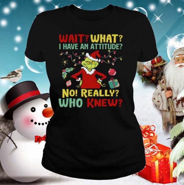 The Grinch Wait What I Have An Attitude No Really Who Knew Christmas hoodie, sweater, longsleeve, shirt v-neck, t-shirt