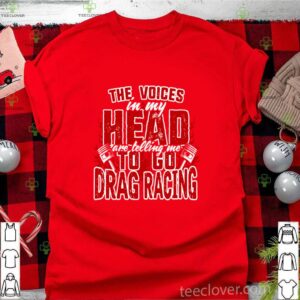 The Voices In My Head Are Telling Me To Go Drag Racing shirt