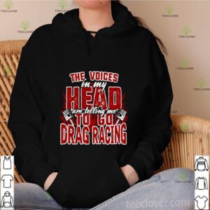 The Voices In My Head Are Telling Me To Go Drag Racing shirt