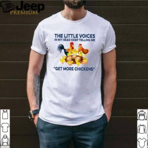 The little voices in my head keep telling me get more chickens shirt