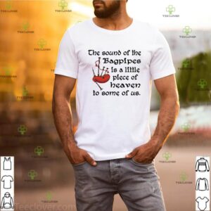 The sound of the bagpipes is a little piece of heaven to some of us shirt