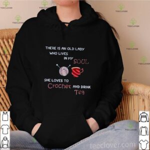 There is an old lady who lives in my soul she loves to crochet and drink tea hoodie, sweater, longsleeve, shirt v-neck, t-shirt