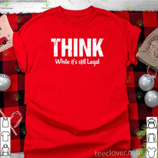 Think while it’s still legal hoodie, sweater, longsleeve, shirt v-neck, t-shirt