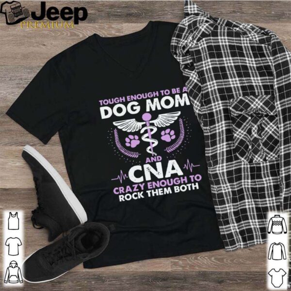 Tough Enough To Be A Dog Mom CNA Crazy Enough To Rock Them Both shirt