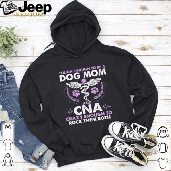 Tough Enough To Be A Dog Mom CNA Crazy Enough To Rock Them Both shirt