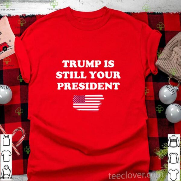 Trump Is Still Your President American Flag hoodie, sweater, longsleeve, shirt v-neck, t-shirt