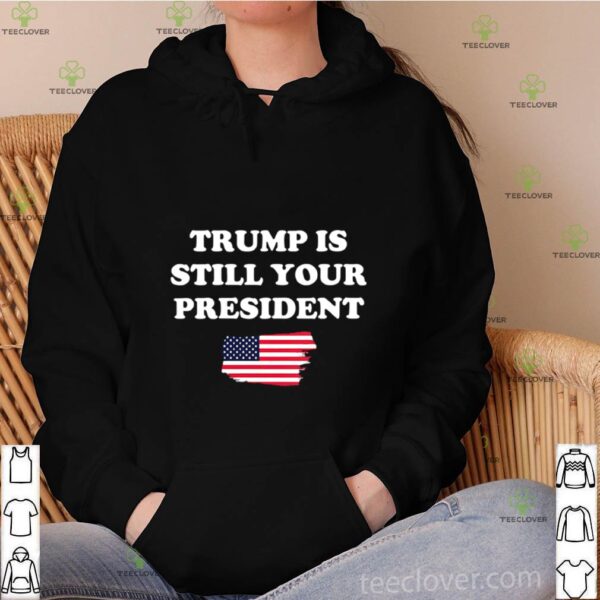 Trump Is Still Your President American Flag hoodie, sweater, longsleeve, shirt v-neck, t-shirt