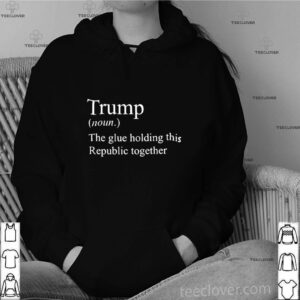 Trump Noun The Glue Holding This Republic Together shirt