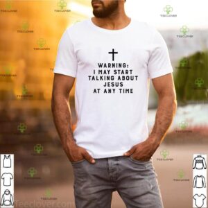 Warning I may start talking about Jesus at my time shirt