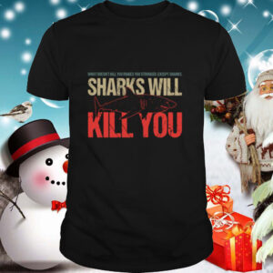 What Doesnt Kill You Makes You Stronger Except Sharks Sharks Will Kill You shirt