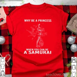 Why Be A Princess When You Can Be A Samurai shirt