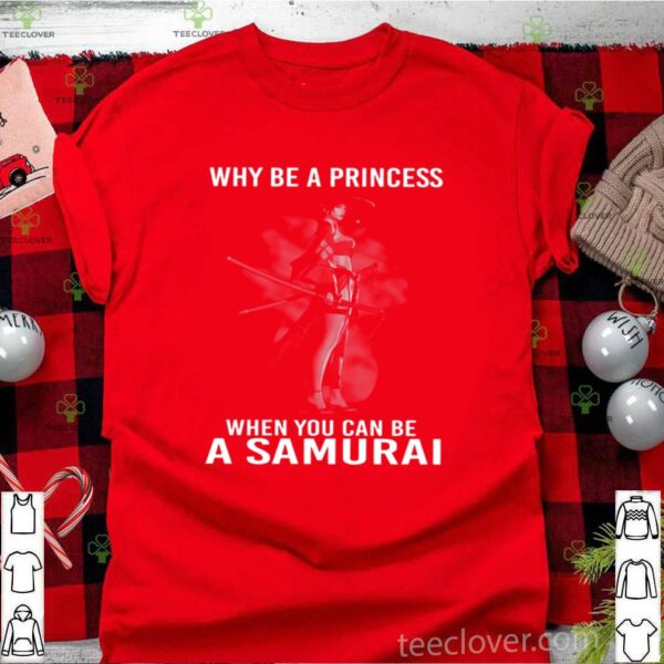 Why Be A Princess When You Can Be A Samurai hoodie, sweater, longsleeve, shirt v-neck, t-shirt