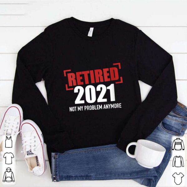 Womens Retired 2021 not my problem anymore hoodie, sweater, longsleeve, shirt v-neck, t-shirt
