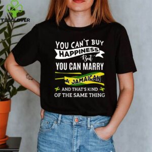 You Can’t Buy Happiness But You Can Marry A Jamaican And That’s Kinda The Same Thing shirt