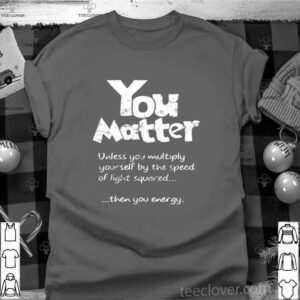 You Matter Unless You Multiply Yourself By The Speed Of Light Squared shirt