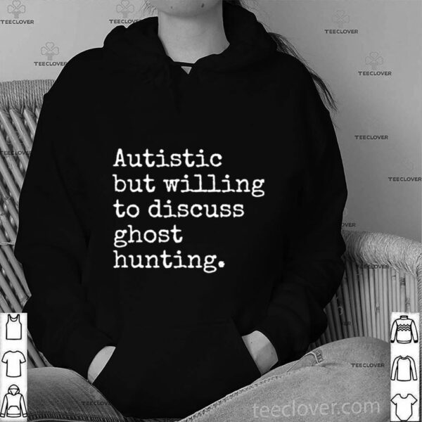 Autistic But Willing To Discuss Ghost Hunting hoodie, sweater, longsleeve, shirt v-neck, t-shirt
