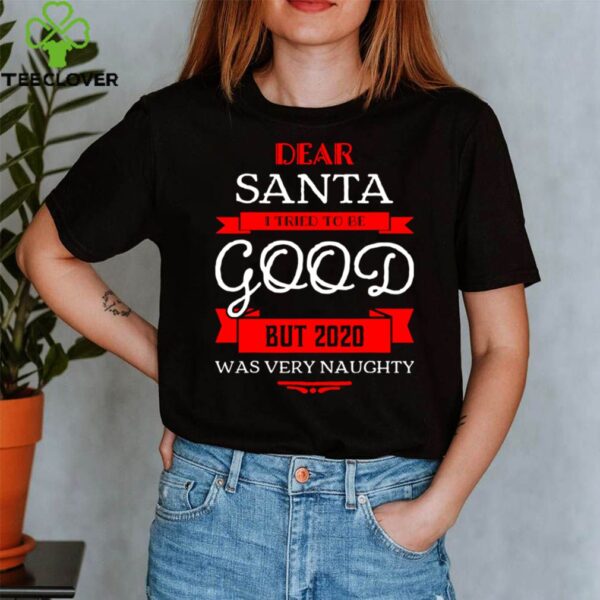 Dear Santa I Tried To Be Good But 2020 Was Very Naughty Merry Xmas hoodie, sweater, longsleeve, shirt v-neck, t-shirt