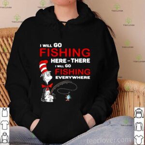 Dr Seuss I Will Go Fishing Here Or There I Will Go Fishing Everywhere hoodie, sweater, longsleeve, shirt v-neck, t-shirt