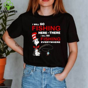 Dr Seuss I Will Go Fishing Here Or There I Will Go Fishing Everywhere shirt