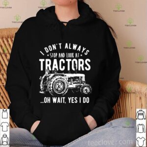 I Don’t Always Stop Look At Tractors Tractor Oh Wait Yes I Do hoodie, sweater, longsleeve, shirt v-neck, t-shirt