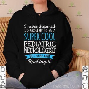 I Never Dreamed Grow Up To Be A Super Cool Pediatric Neurologist hoodie, sweater, longsleeve, shirt v-neck, t-shirt