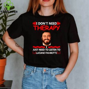 I don’t need therapy I just need to listen to Luciano Pavarotti shirt