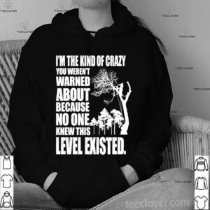 I’m The Kind Of Crazy You Weren’t Warned About Level Existed Topper shirt