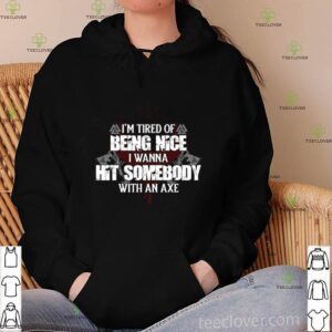 I’m tired of being nice I wanna hit somebody with an axe hoodie, sweater, longsleeve, shirt v-neck, t-shirt