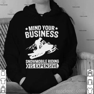 Mind Your Business Snowmobile Riding Is Expensive shirt