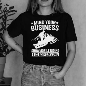 Mind Your Business Snowmobile Riding Is Expensive shirt