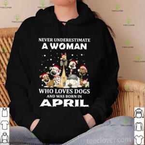 Never Underestimate A Woman Who Loves Dogs And Was Born In April Christmas hoodie, sweater, longsleeve, shirt v-neck, t-shirt