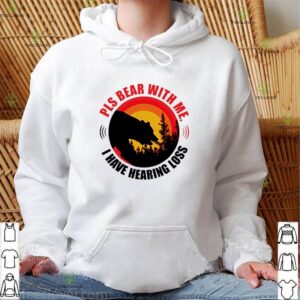 Pls bear with me I have hearing loss hoodie, sweater, longsleeve, shirt v-neck, t-shirt