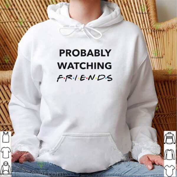 Probably Watching Friends hoodie, sweater, longsleeve, shirt v-neck, t-shirt
