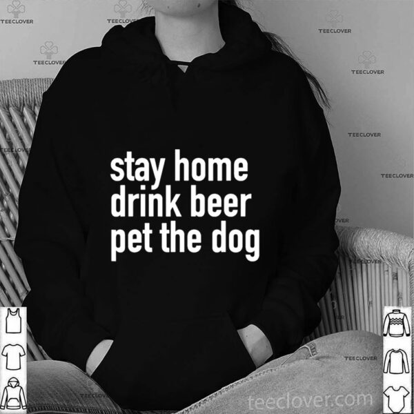 Stay Home Drink Beer Pet The Dog hoodie, sweater, longsleeve, shirt v-neck, t-shirt