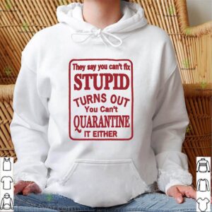 They say you can’t fix stupid turns out you can’t quarantine hoodie, sweater, longsleeve, shirt v-neck, t-shirt