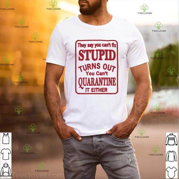 They say you can’t fix stupid turns out you can’t quarantine hoodie, sweater, longsleeve, shirt v-neck, t-shirt