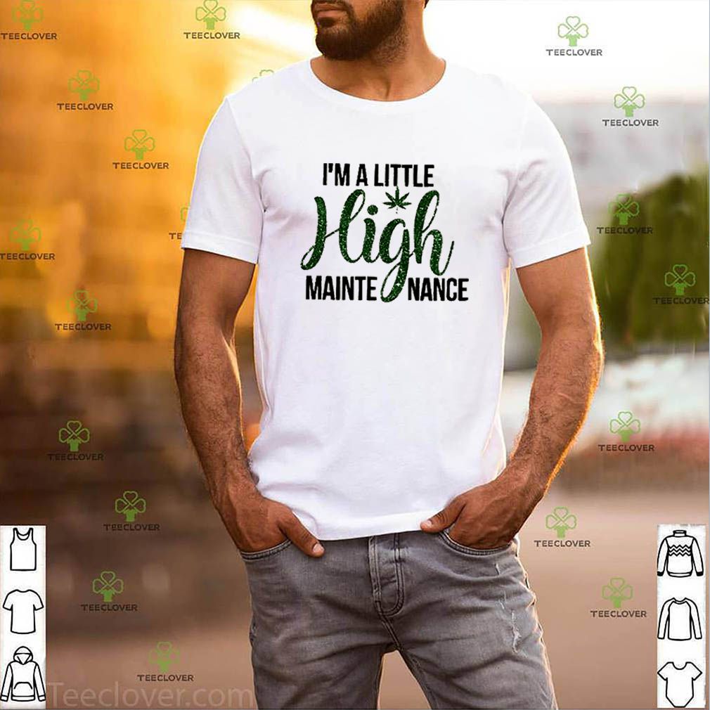 Weed I’m a little high mainte mance shirt 3 Weed I’m a little high mainte mance shirt