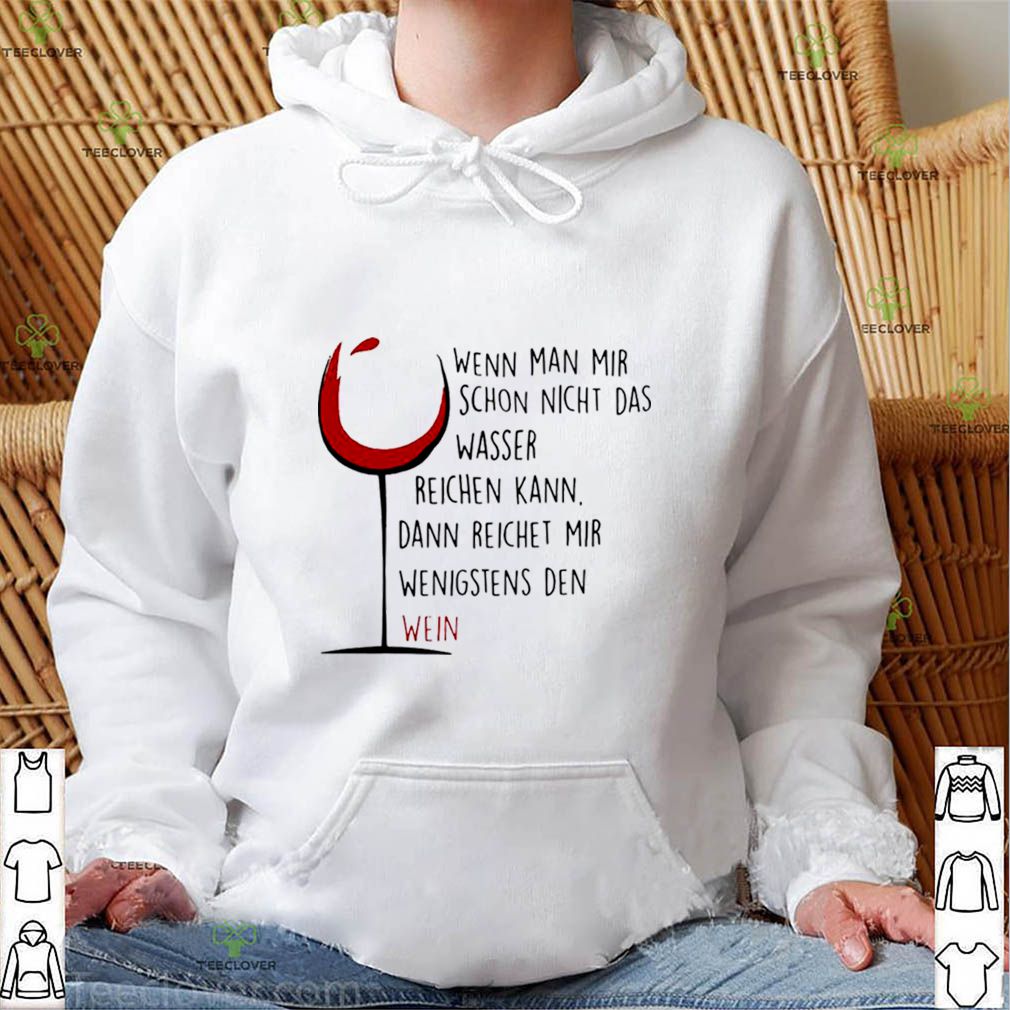 Wenn Man Mir Schon Nicht Das Wasser Reichen Kann Dann Reichet Mir Wenigstens Den Wein shirt 4 Wenn Man Mir Schon Nicht Das Wasser Reichen Kann Dann Reichet Mir Wenigstens Den Wein shirt