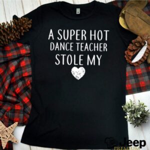 A Super Hot Dance Teacher Stole My Heart hoodie, sweater, longsleeve, shirt v-neck, t-shirt 3 Shirt, hoodie, sweater, long sleeve and tank top